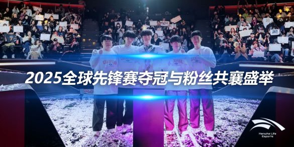 HLE荣耀时刻 2025全球先锋赛夺冠与粉丝共襄盛举