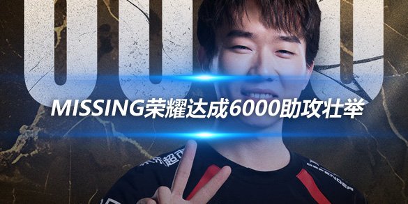 LPL新里程碑 MISSING荣耀达成6000助攻壮举